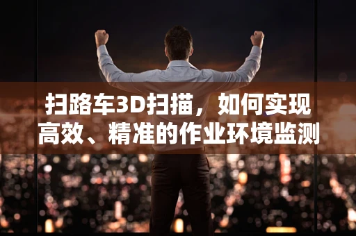 扫路车3D扫描，如何实现高效、精准的作业环境监测？
