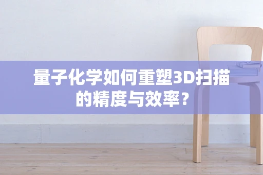 量子化学如何重塑3D扫描的精度与效率？