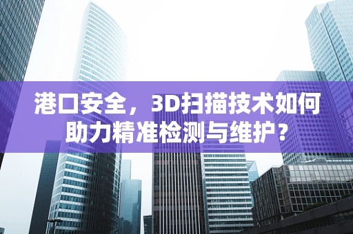 港口安全，3D扫描技术如何助力精准检测与维护？