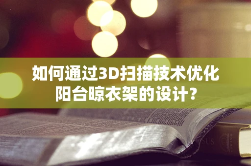 如何通过3D扫描技术优化阳台晾衣架的设计？