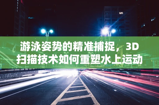 游泳姿势的精准捕捉，3D扫描技术如何重塑水上运动训练？