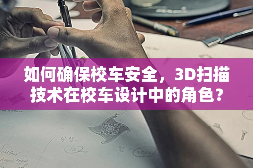 如何确保校车安全，3D扫描技术在校车设计中的角色？