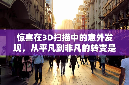 惊喜在3D扫描中的意外发现，从平凡到非凡的转变是如何发生的？