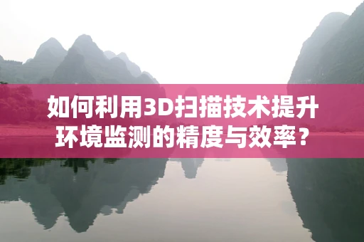 如何利用3D扫描技术提升环境监测的精度与效率？