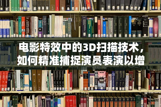 电影特效中的3D扫描技术，如何精准捕捉演员表演以增强视觉效果？