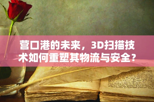 营口港的未来，3D扫描技术如何重塑其物流与安全？