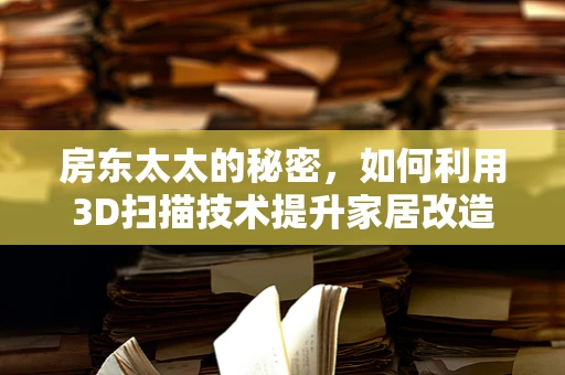 房东太太的秘密，如何利用3D扫描技术提升家居改造体验？
