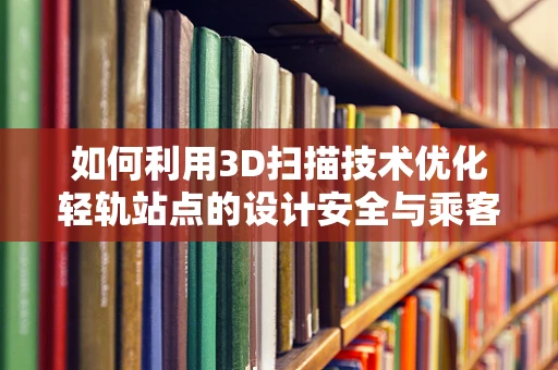 如何利用3D扫描技术优化轻轨站点的设计安全与乘客体验？