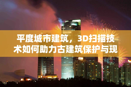 平度城市建筑，3D扫描技术如何助力古建筑保护与现代城市规划的融合？