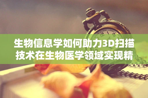 生物信息学如何助力3D扫描技术在生物医学领域实现精准飞跃？