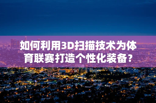 如何利用3D扫描技术为体育联赛打造个性化装备？