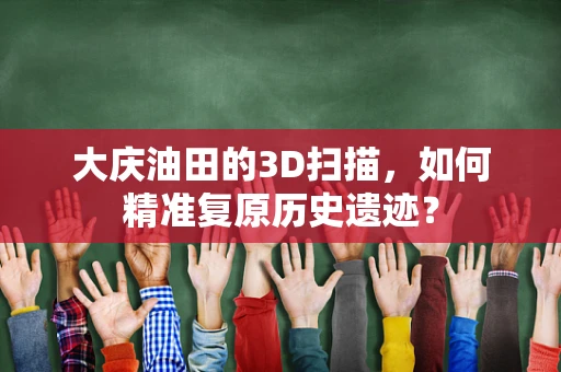 大庆油田的3D扫描，如何精准复原历史遗迹？