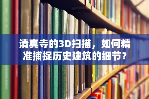 清真寺的3D扫描，如何精准捕捉历史建筑的细节？