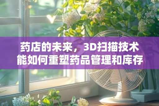 药店的未来，3D扫描技术能如何重塑药品管理和库存控制？