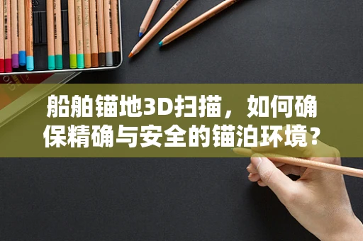 船舶锚地3D扫描，如何确保精确与安全的锚泊环境？