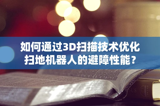 如何通过3D扫描技术优化扫地机器人的避障性能？