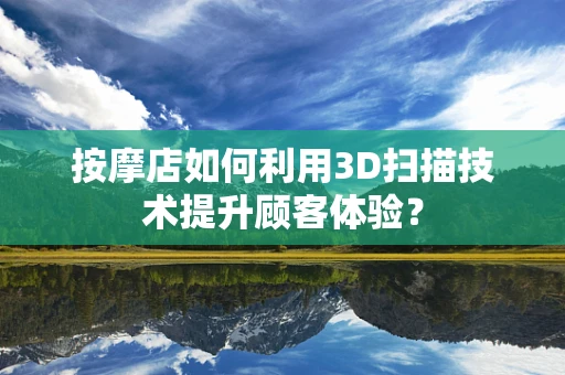 按摩店如何利用3D扫描技术提升顾客体验？