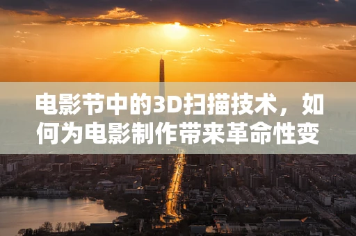 电影节中的3D扫描技术，如何为电影制作带来革命性变革？