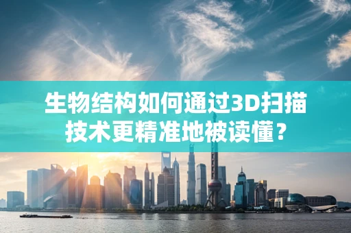 生物结构如何通过3D扫描技术更精准地被读懂？