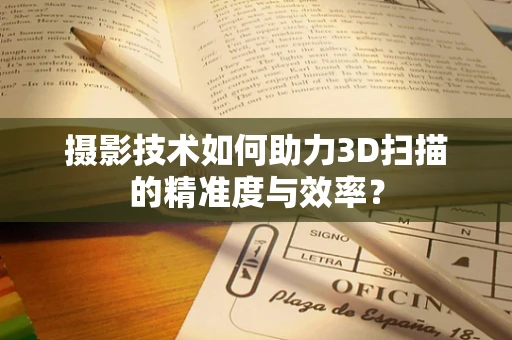 摄影技术如何助力3D扫描的精准度与效率？