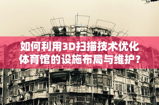 如何利用3D扫描技术优化体育馆的设施布局与维护？