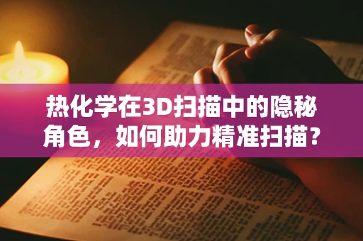 热化学在3D扫描中的隐秘角色，如何助力精准扫描？