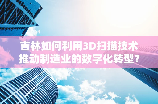 吉林如何利用3D扫描技术推动制造业的数字化转型？