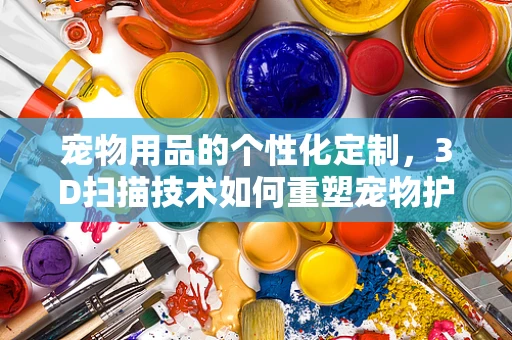 宠物用品的个性化定制，3D扫描技术如何重塑宠物护理市场？