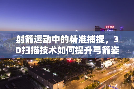 射箭运动中的精准捕捉，3D扫描技术如何提升弓箭姿态分析？