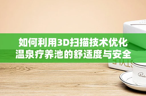 如何利用3D扫描技术优化温泉疗养池的舒适度与安全？