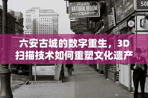 六安古城的数字重生，3D扫描技术如何重塑文化遗产的未来？