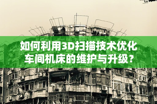 如何利用3D扫描技术优化车间机床的维护与升级？