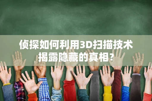 侦探如何利用3D扫描技术揭露隐藏的真相？