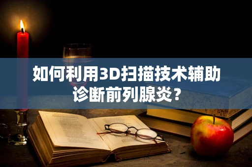 如何利用3D扫描技术辅助诊断前列腺炎？