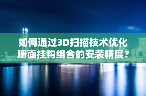 如何通过3D扫描技术优化墙面挂钩组合的安装精度？