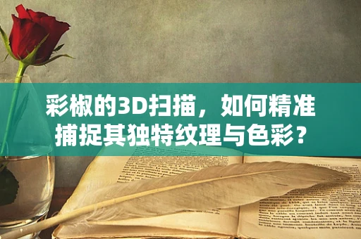 彩椒的3D扫描，如何精准捕捉其独特纹理与色彩？