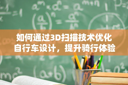 如何通过3D扫描技术优化自行车设计，提升骑行体验？