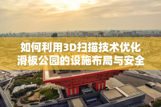 如何利用3D扫描技术优化滑板公园的设施布局与安全设计？