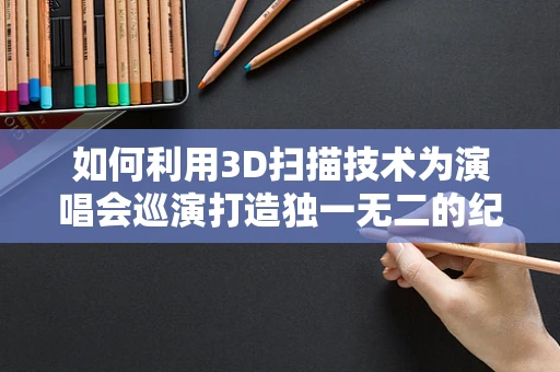 如何利用3D扫描技术为演唱会巡演打造独一无二的纪念品？