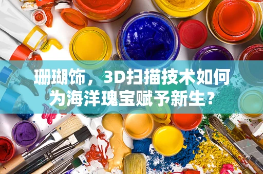 珊瑚饰，3D扫描技术如何为海洋瑰宝赋予新生？