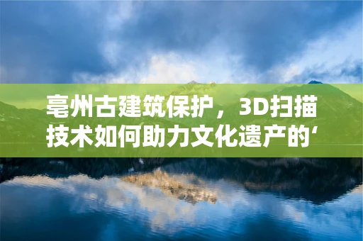 亳州古建筑保护，3D扫描技术如何助力文化遗产的‘数字重生’？