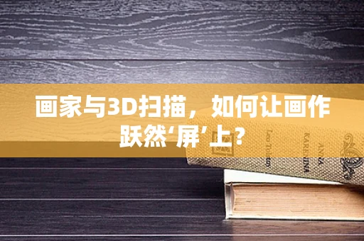 画家与3D扫描，如何让画作跃然‘屏’上？