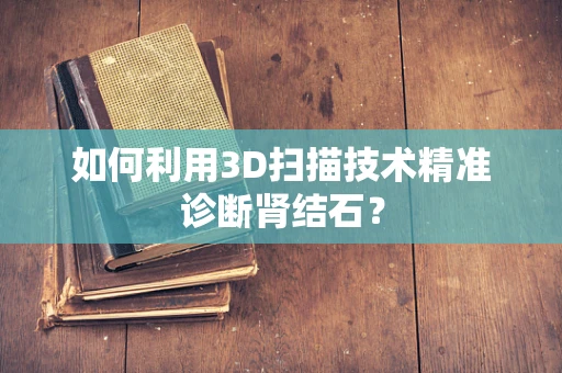 如何利用3D扫描技术精准诊断肾结石？