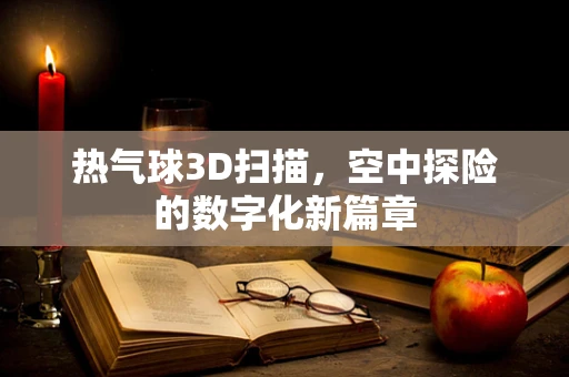 热气球3D扫描，空中探险的数字化新篇章