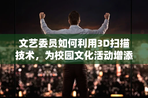 文艺委员如何利用3D扫描技术，为校园文化活动增添新意？