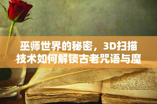 巫师世界的秘密，3D扫描技术如何解锁古老咒语与魔法的奥秘？