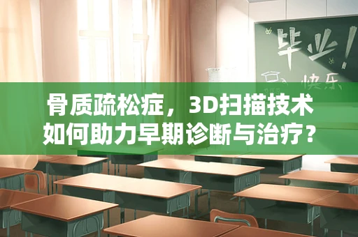 骨质疏松症，3D扫描技术如何助力早期诊断与治疗？