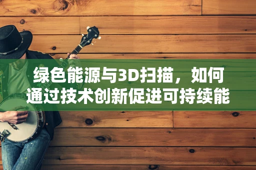 绿色能源与3D扫描，如何通过技术创新促进可持续能源发展？