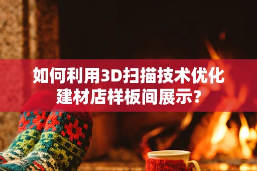 如何利用3D扫描技术优化建材店样板间展示？