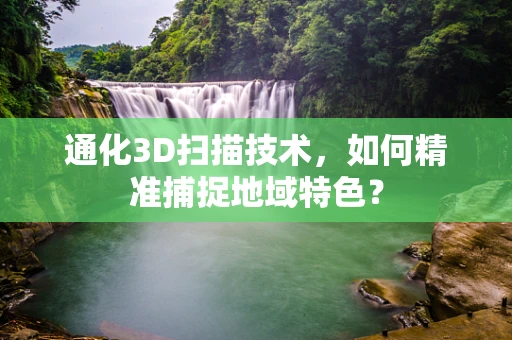 通化3D扫描技术，如何精准捕捉地域特色？